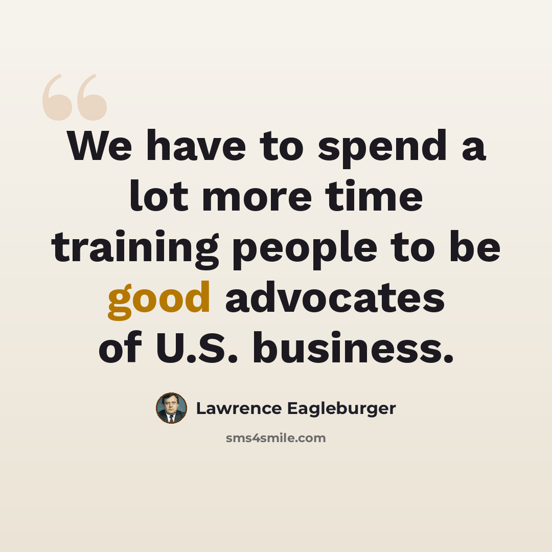 “We have to spend a lot more time training people to be good advocates of U.S. business.” quote by Lawrence Eagleburger