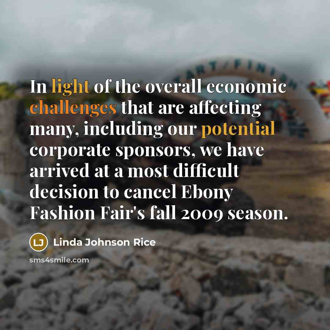 “In light of the overall economic challenges that are affecting many, including our potential corporate sponsors, we have arrived at a most difficult decision to cancel Ebony Fashion Fair's fall 2009 season.” quote by Linda Johnson Rice