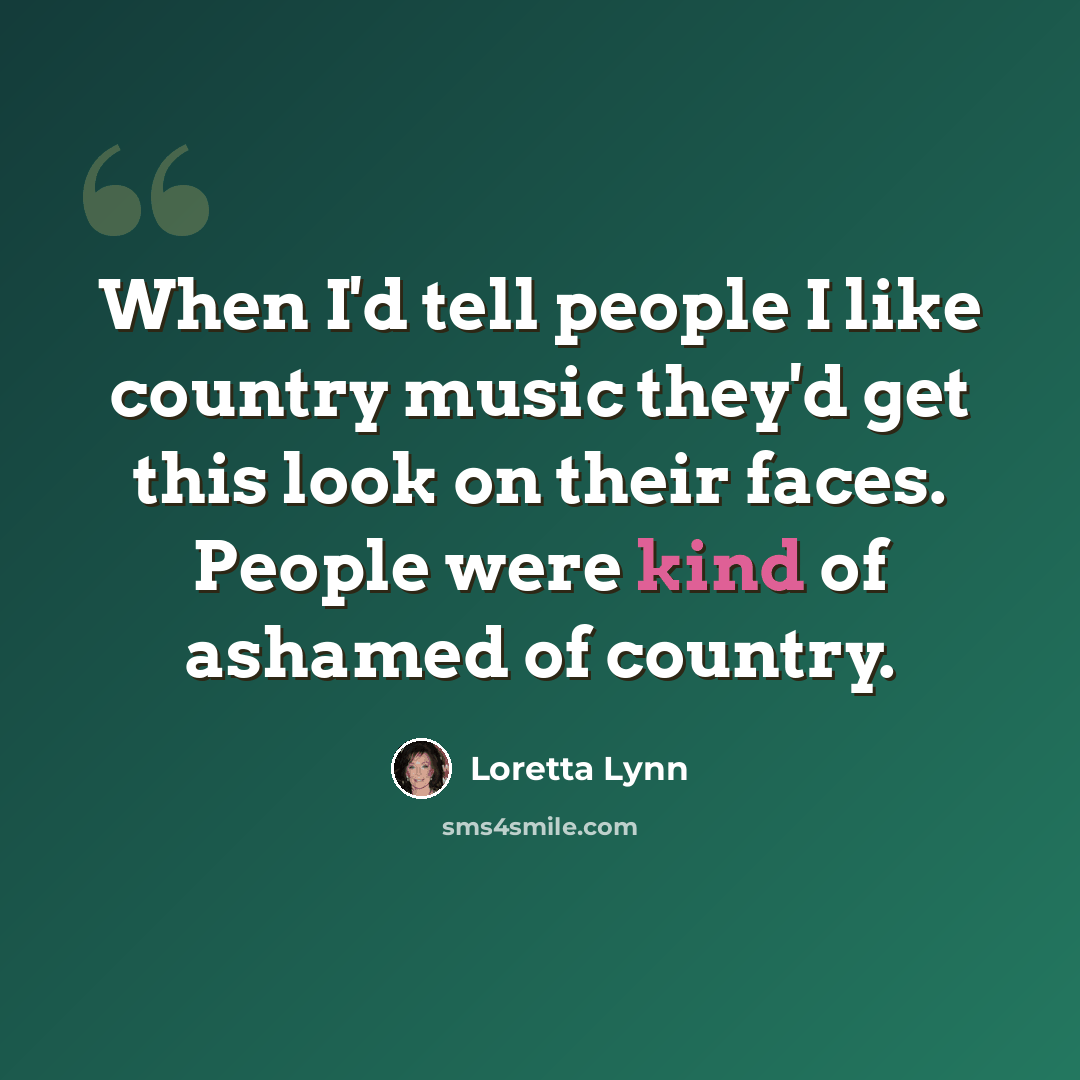 “When I'd tell people I like country music they'd get this look on their faces. People were kind of ashamed of country.” quote by Loretta Lynn