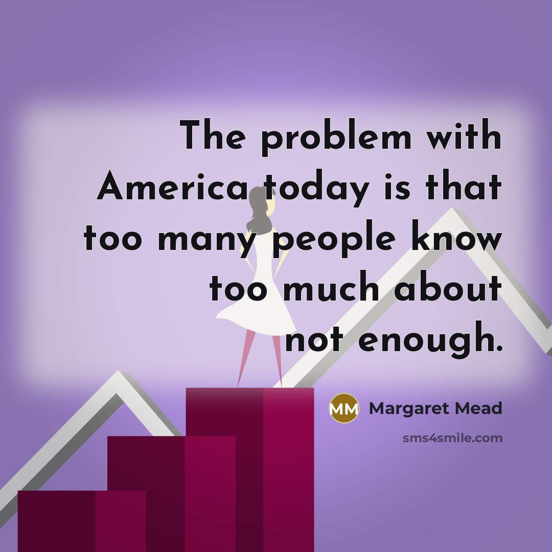 “The problem with America today is that too many people know too much about not enough.” quote by Margaret Mead