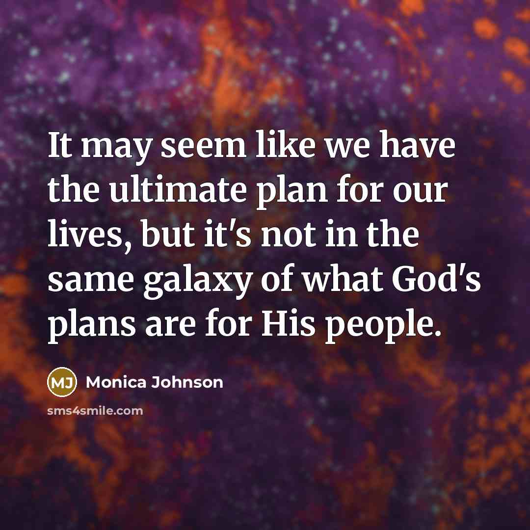 “It may seem like we have the ultimate plan for our lives, but it's not in the same galaxy of what God's plans are for His people.” quote by Monica Johnson