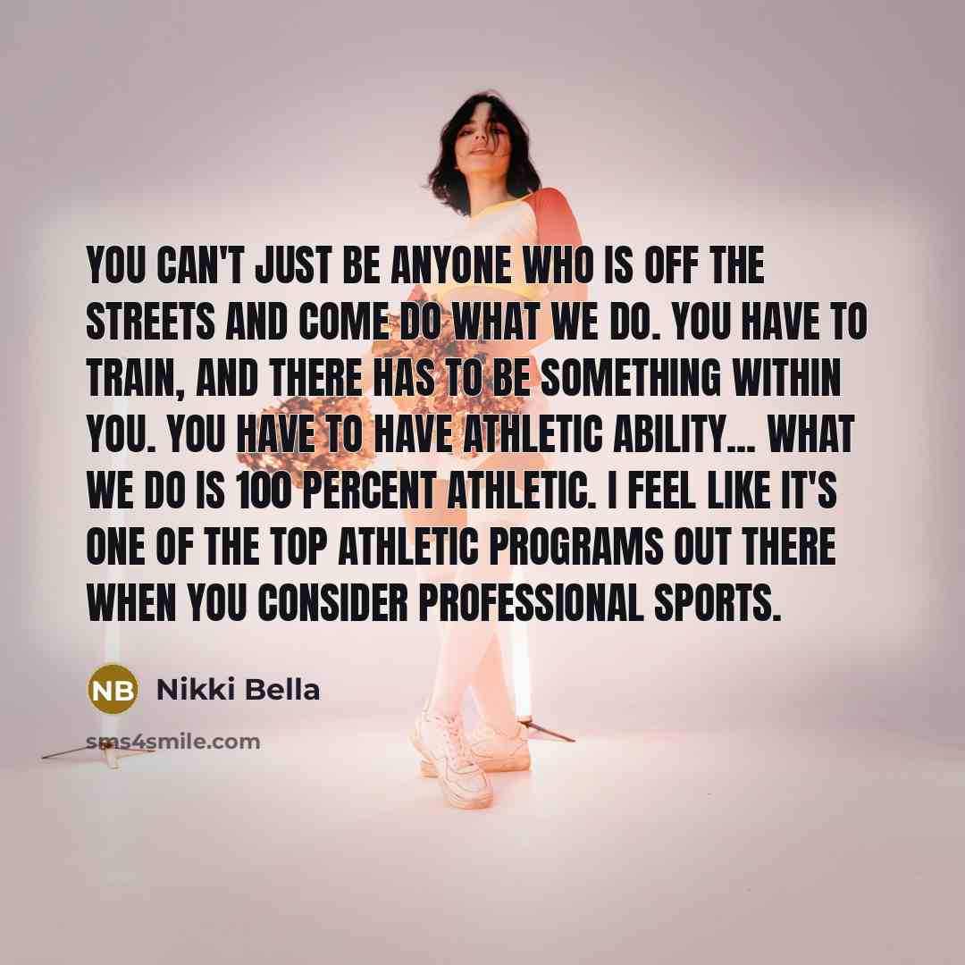 “You can't just be anyone who is off the streets and come do what we do. You have to train, and there has to be something within you. You have to have athletic ability... What we do is 100 percent athletic. I feel like it's one of the top athletic programs out there when you consider professional…” quote by Nikki Bella