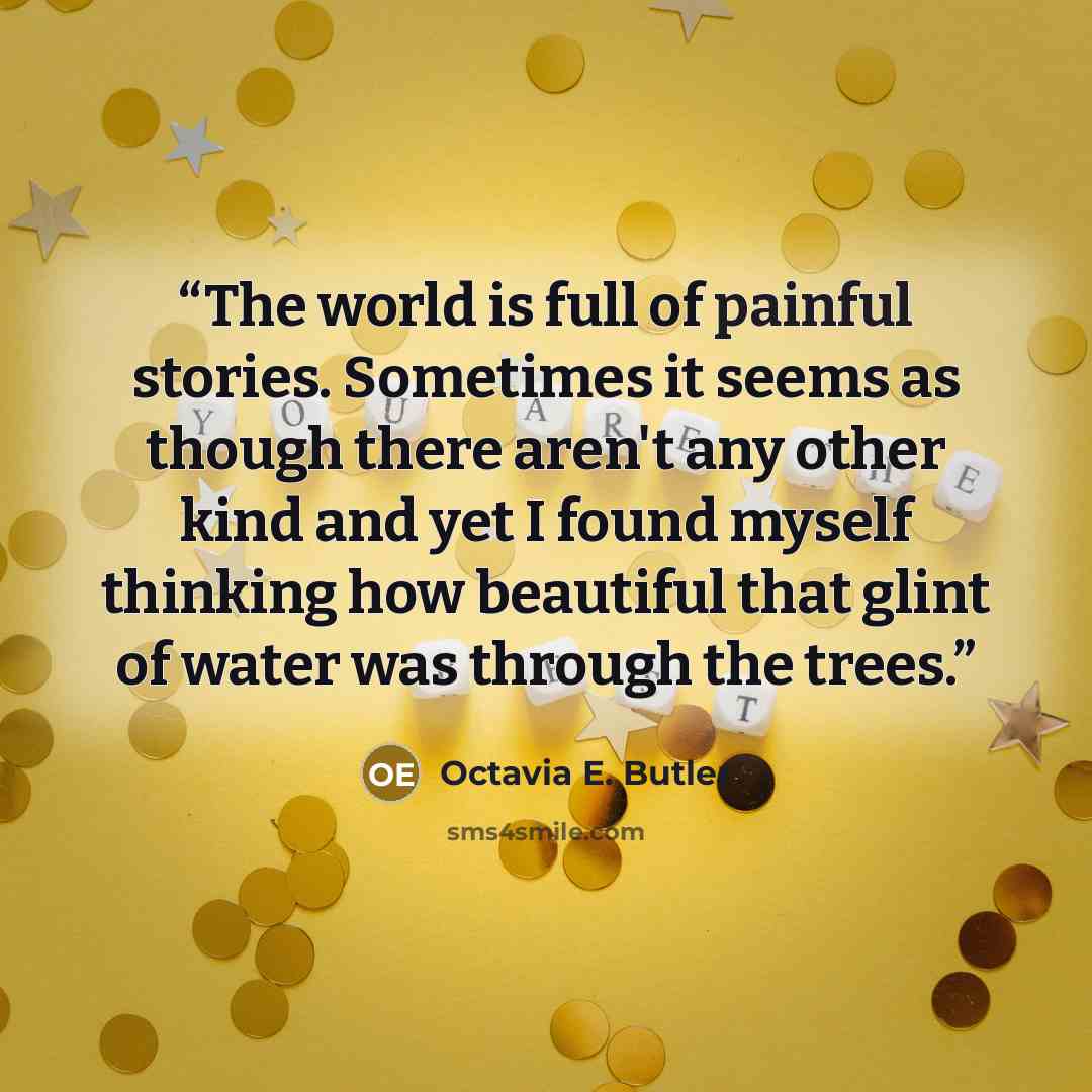 “The world is full of painful stories. Sometimes it seems as though there aren't any other kind and yet I found myself thinking how beautiful that glint of water was through the trees.” quote by Octavia E. Butler