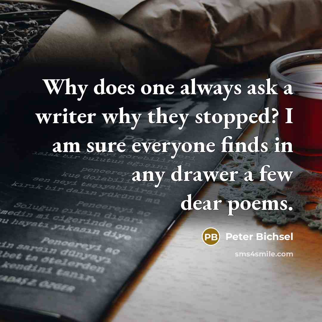 “Why does one always ask a writer why they stopped? I am sure everyone finds in any drawer a few dear poems.” quote by Peter Bichsel