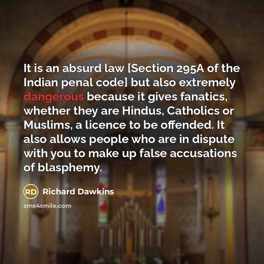 “It is an absurd law [Section 295A of the Indian penal code] but also extremely dangerous because it gives fanatics, whether they are Hindus, Catholics or Muslims, a licence to be offended. It also allows people who are in dispute with you to make up false accusations of blasphemy.” quote by Richard Dawkins