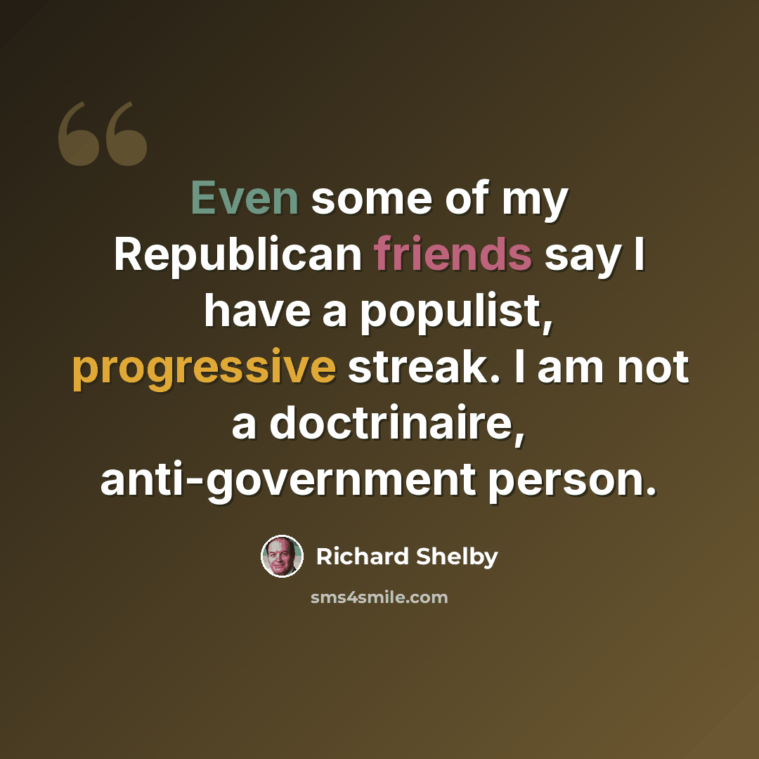 “Even some of my Republican friends say I have a populist, progressive streak. I am not a doctrinaire, anti-government person.” quote by Richard Shelby