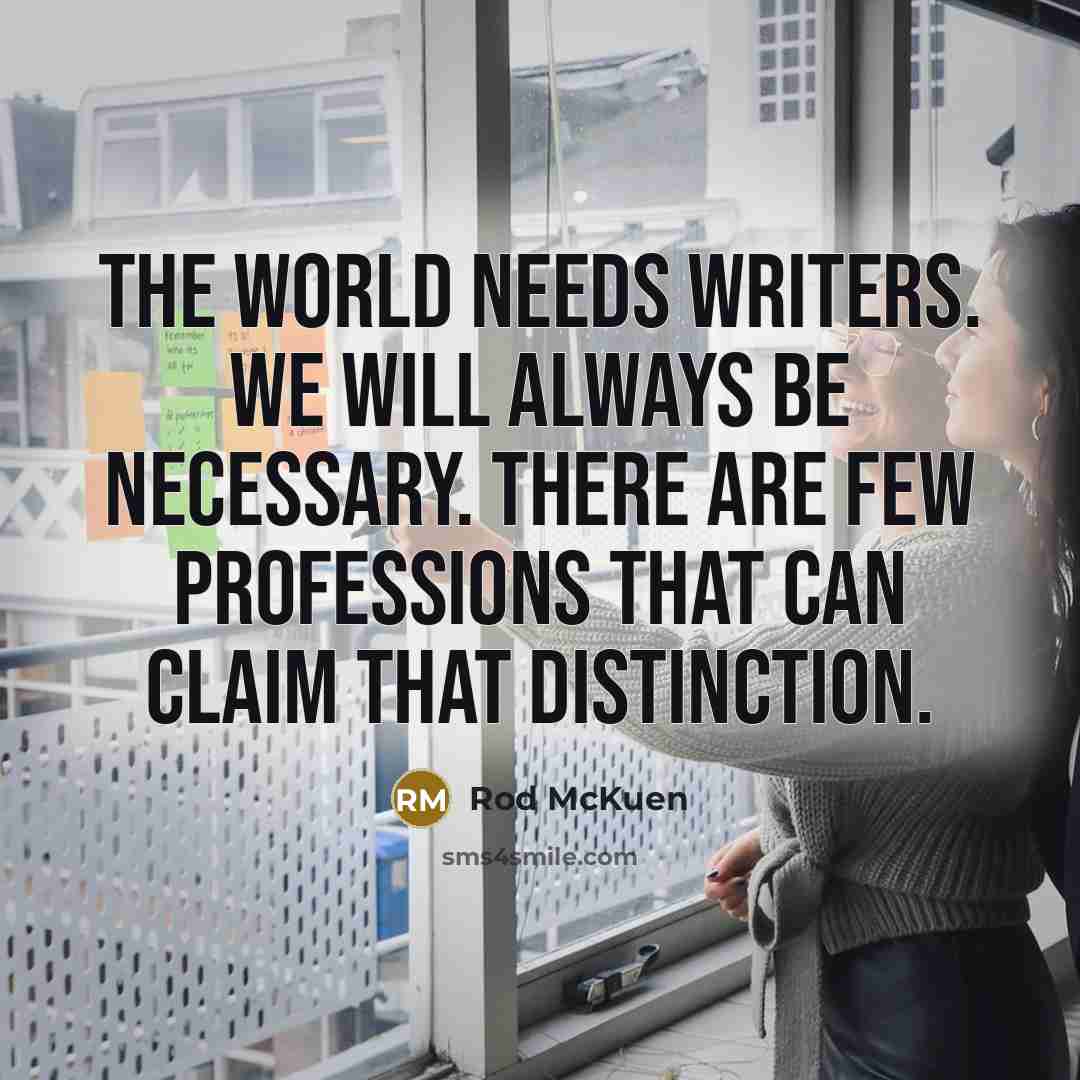 “The world needs writers. We will always be necessary. There are few professions that can claim that distinction.” quote by Rod McKuen