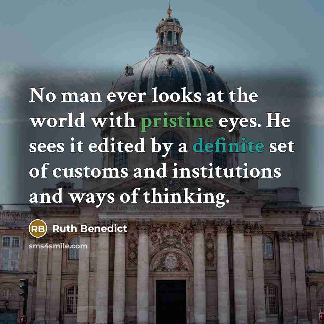 “No man ever looks at the world with pristine eyes. He sees it edited by a definite set of customs and institutions and ways of thinking.” quote by Ruth Benedict