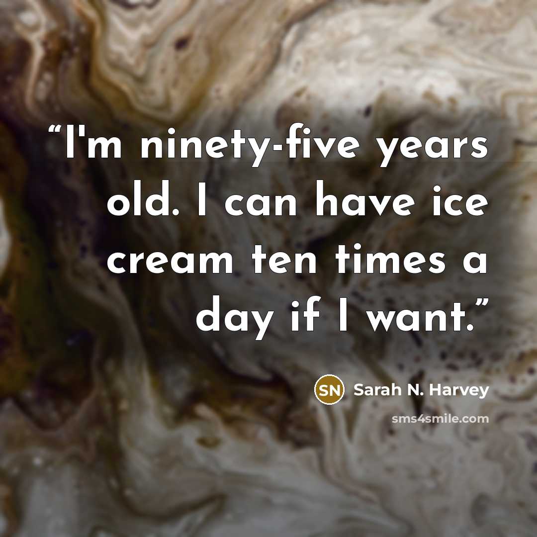 “I'm ninety-five years old. I can have ice cream ten times a day if I want.” quote by Sarah N. Harvey