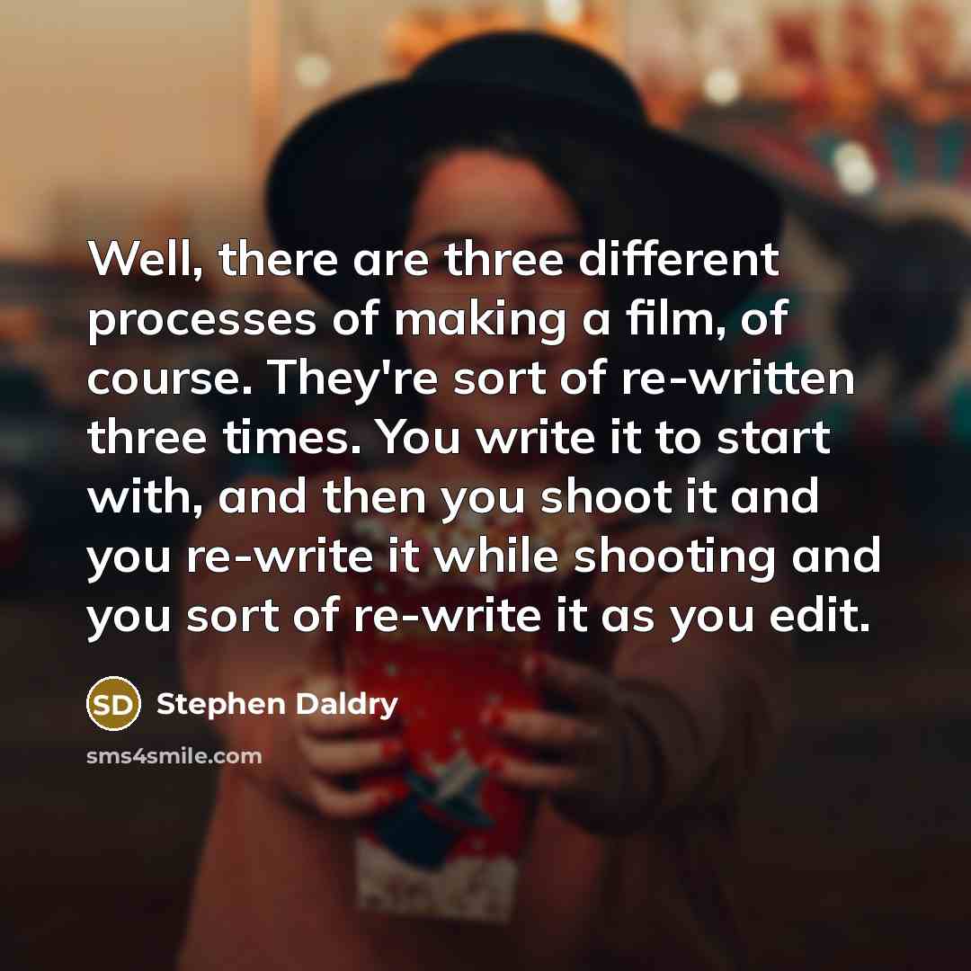 “Well, there are three different processes of making a film, of course. They're sort of re-written three times. You write it to start with, and then you shoot it and you re-write it while shooting and you sort of re-write it as you edit.” quote by Stephen Daldry