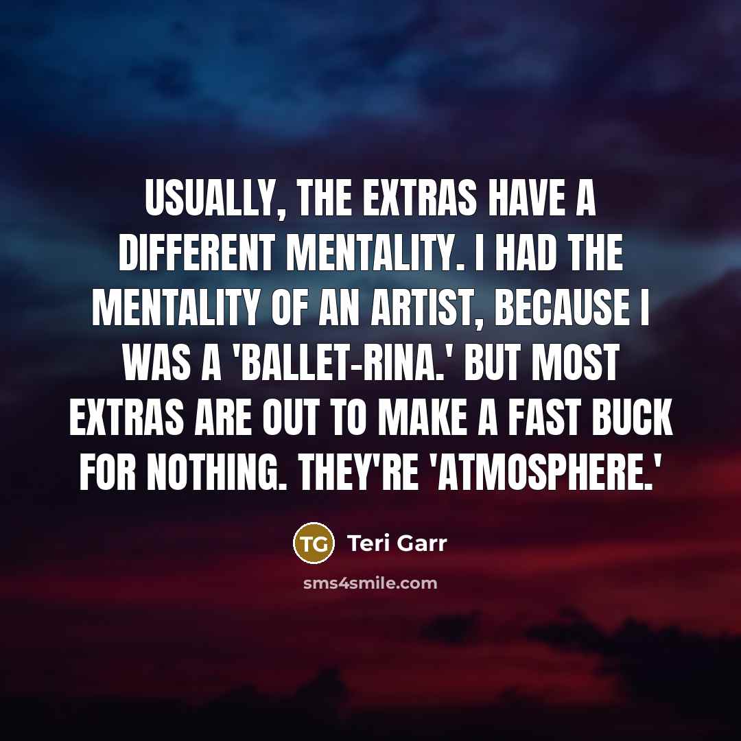 “Usually, the extras have a different mentality. I had the mentality of an artist, because I was a 'ballet-rina.' But most extras are out to make a fast buck for nothing. They're 'atmosphere.'” quote by Teri Garr