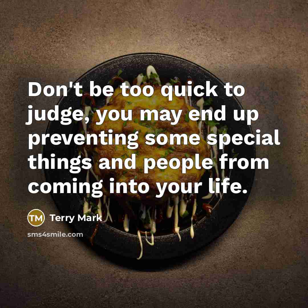 “Don't be too quick to judge, you may end up preventing some special things and people from coming into your life.” quote by Terry Mark