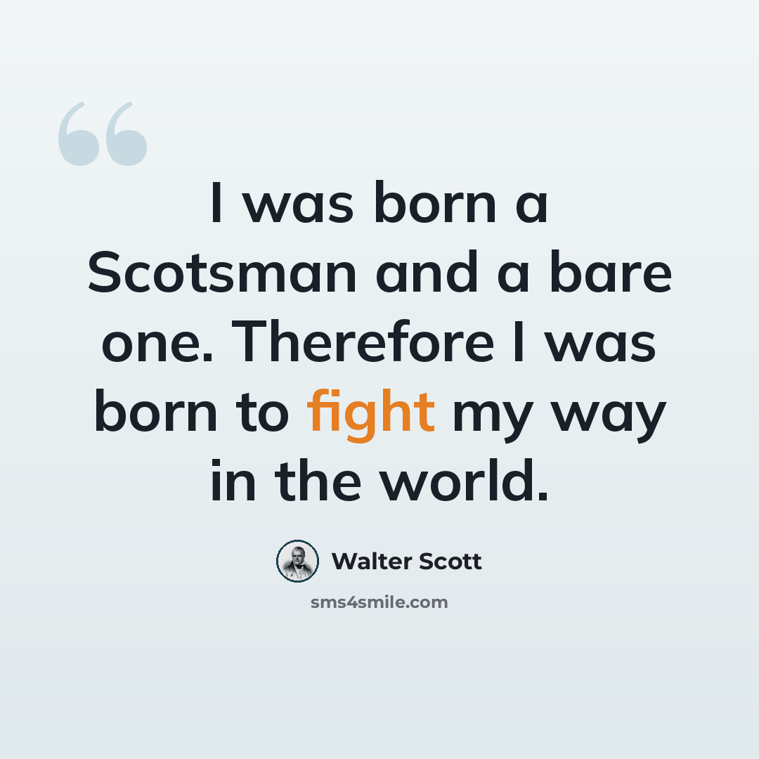 “I was born a Scotsman and a bare one. Therefore I was born to fight my way in the world.” quote by Walter Scott