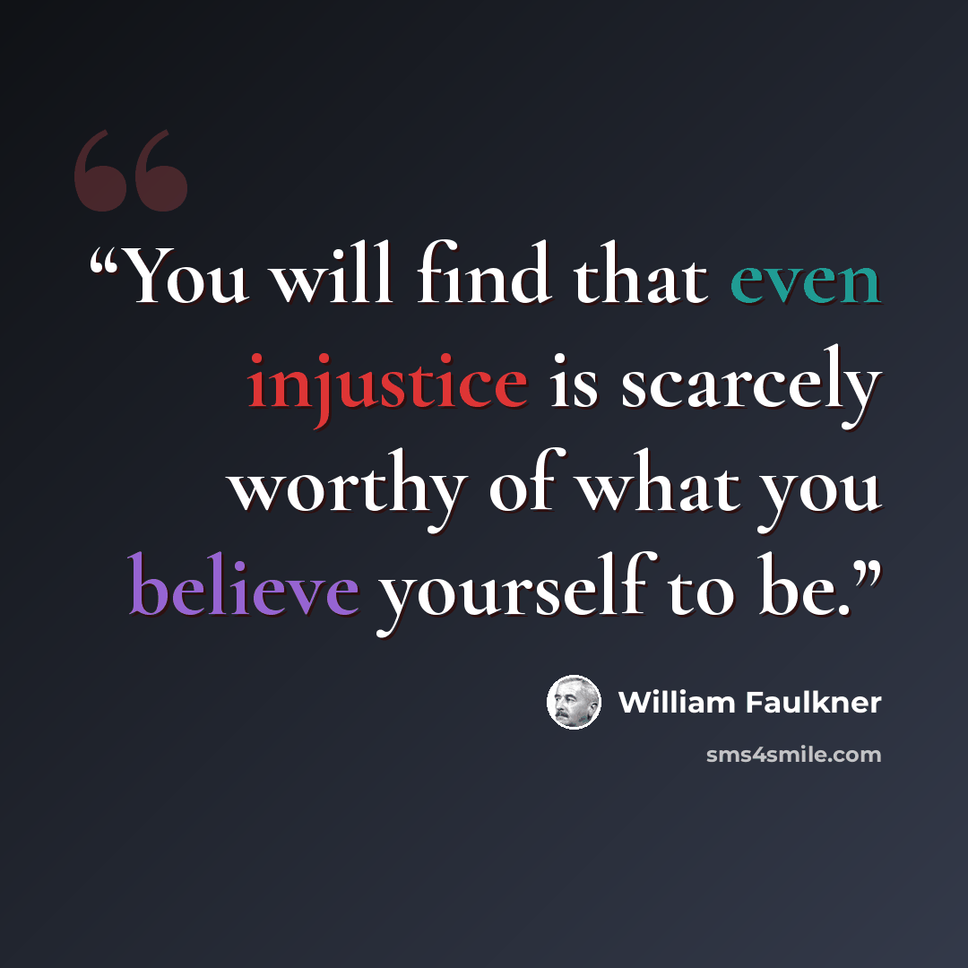 “You will find that even injustice is scarcely worthy of what you believe yourself to be.” quote by William Faulkner