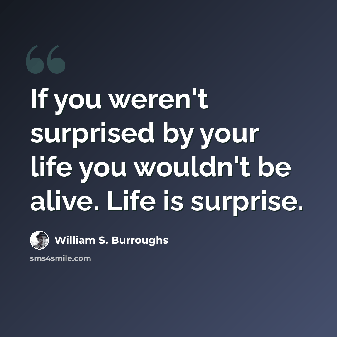 “If you weren't surprised by your life you wouldn't be alive. Life is surprise.” quote by William S. Burroughs