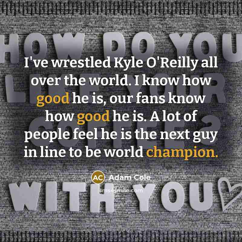 “I've wrestled Kyle O'Reilly all over the world. I know how good he is, our fans know how good he is. A lot of people feel he is the next guy in line to be world champion.” quote by Adam Cole
