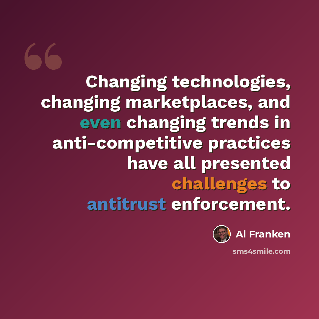 “Changing technologies, changing marketplaces, and even changing trends in anti-competitive practices have all presented challenges to antitrust enforcement.” quote by Al Franken