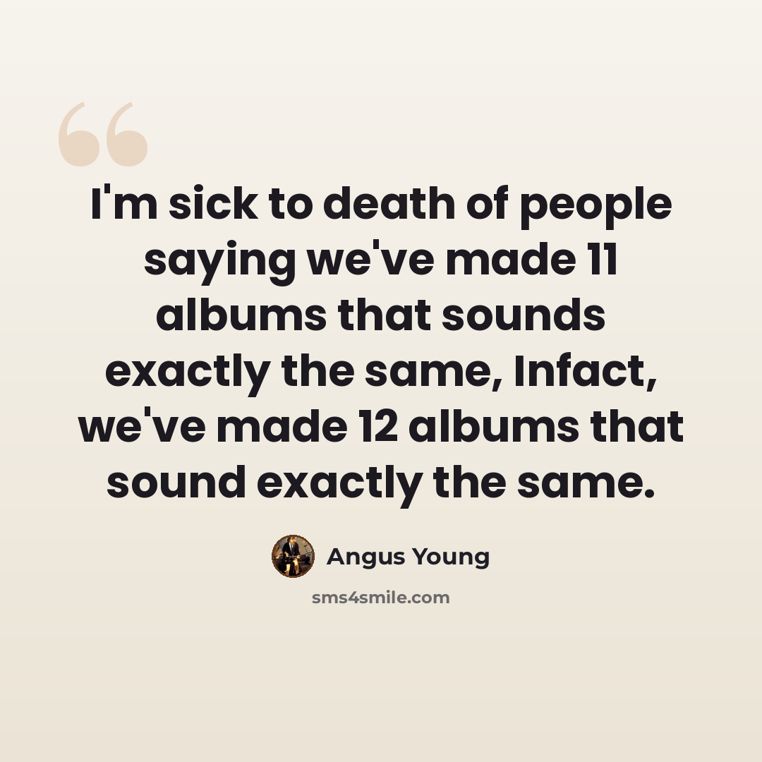 “I'm sick to death of people saying we've made 11 albums that sounds exactly the same, Infact, we've made 12 albums that sound exactly the same.” quote by Angus Young