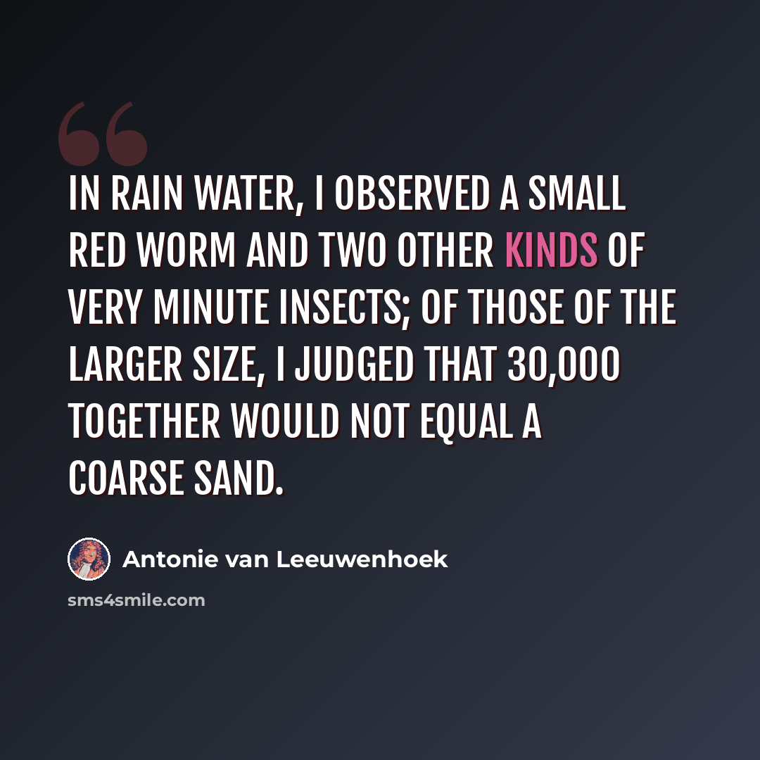 “In rain water, I observed a small red worm and two other kinds of very minute insects; of those of the larger size, I judged that 30,000 together would not equal a coarse sand.” quote by Antonie van Leeuwenhoek