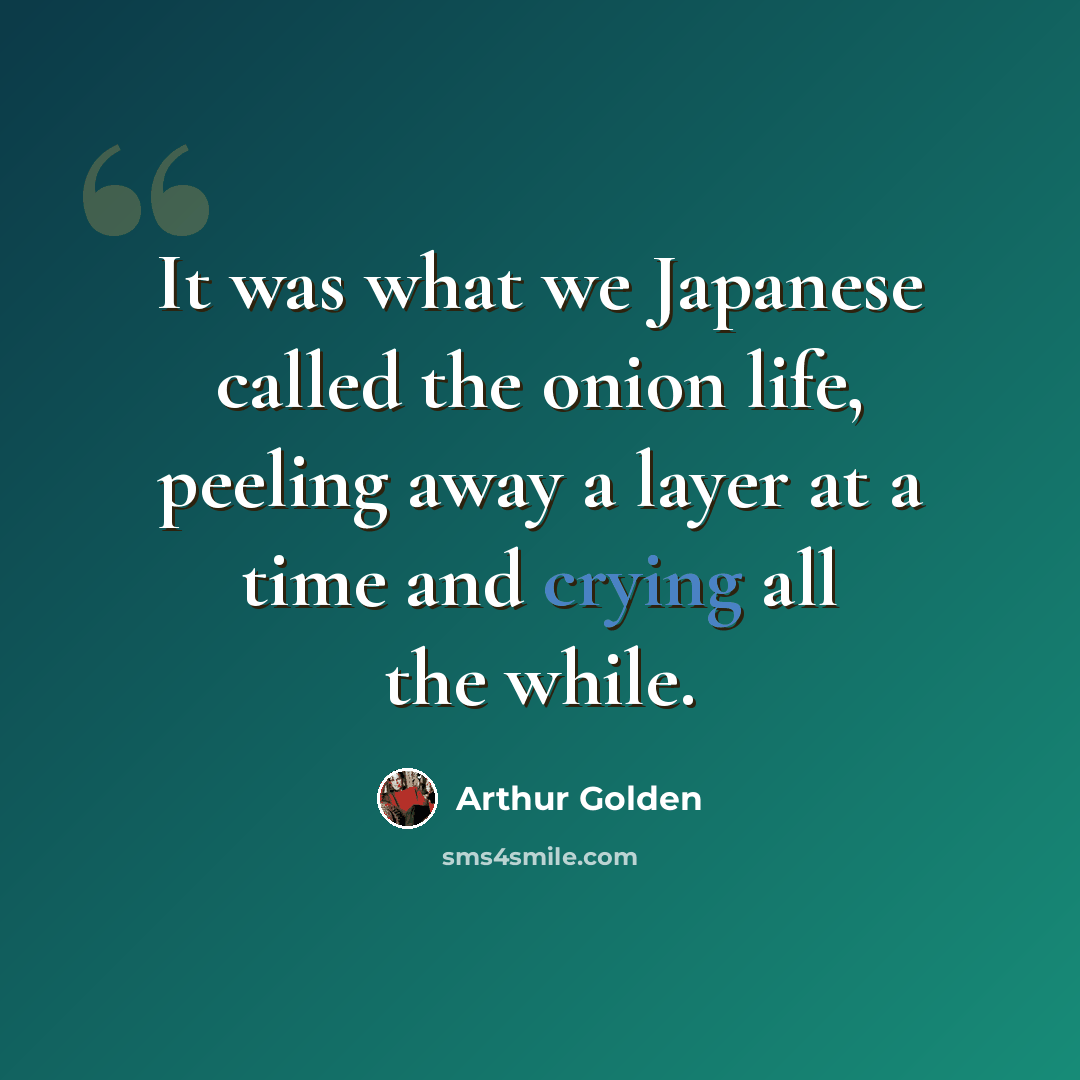 “It was what we Japanese called the onion life, peeling away a layer at a time and crying all the while.” quote by Arthur Golden