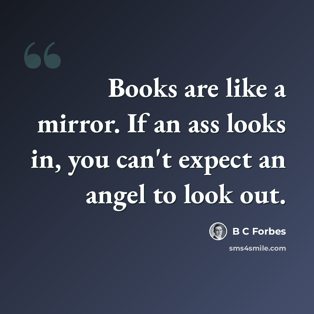“Books are like a mirror. If an ass looks in, you can't expect an angel to look out.” quote by B C Forbes