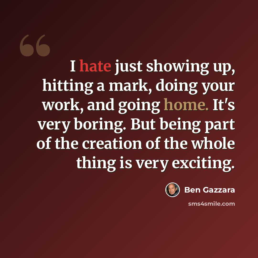 “I hate just showing up, hitting a mark, doing your work, and going home. It's very boring. But being part of the creation of the whole thing is very exciting.” quote by Ben Gazzara