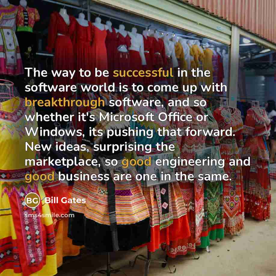 “The way to be successful in the software world is to come up with breakthrough software, and so whether it's Microsoft Office or Windows, its pushing that forward. New ideas, surprising the marketplace, so good engineering and good business are one in the same.” quote by Bill Gates
