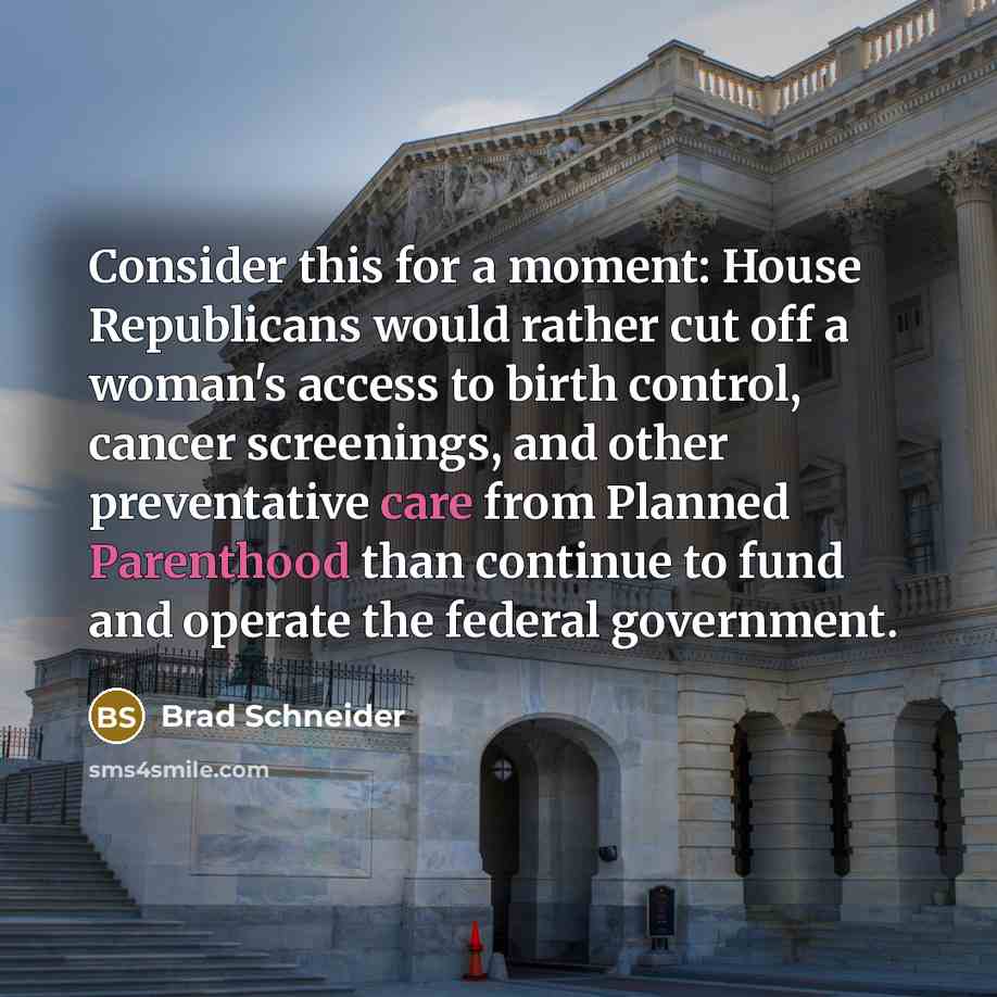 “Consider this for a moment: House Republicans would rather cut off a woman's access to birth control, cancer screenings, and other preventative care from Planned Parenthood than continue to fund and operate the federal government.” quote by Brad Schneider