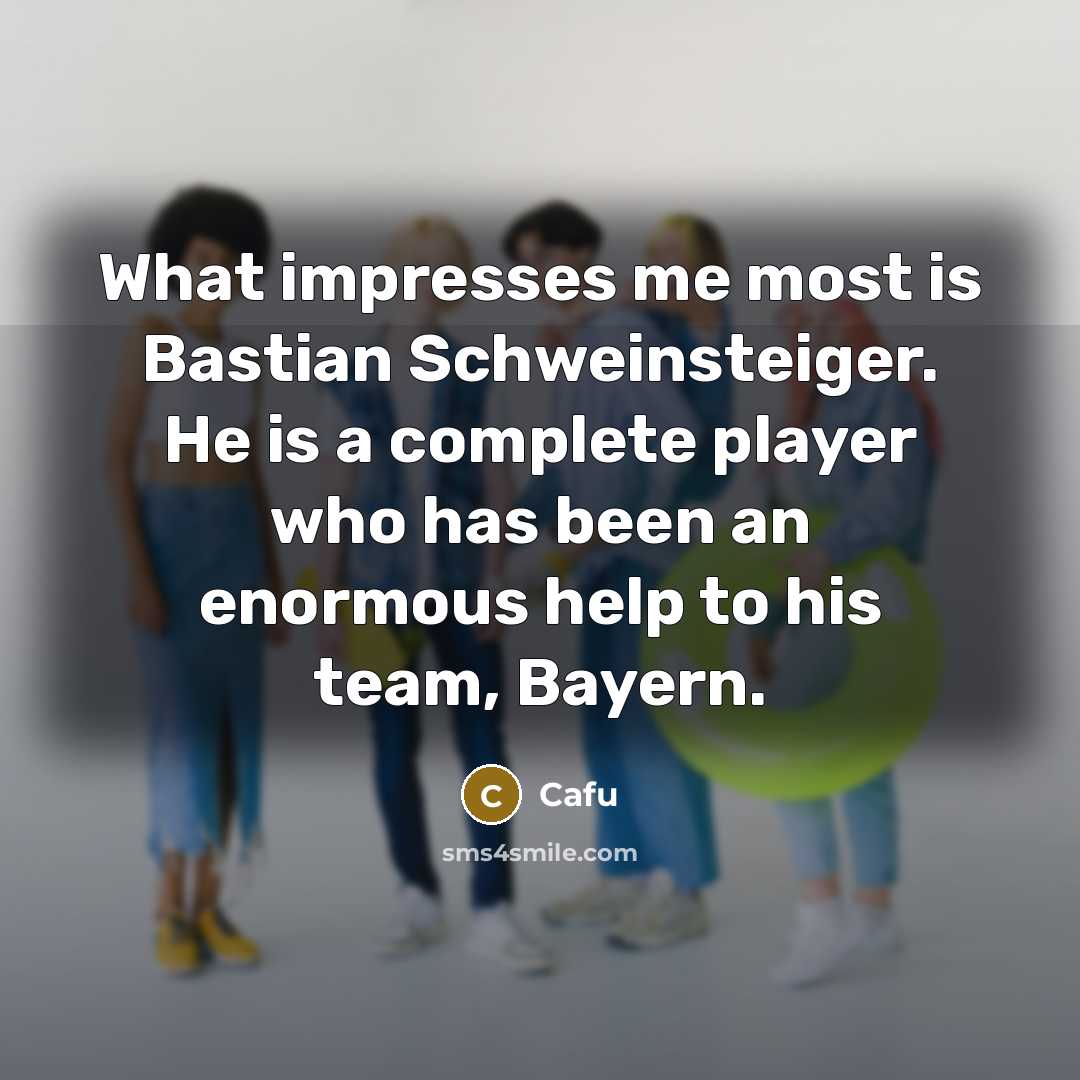 “What impresses me most is Bastian Schweinsteiger. He is a complete player who has been an enormous help to his team, Bayern.” quote by Cafu