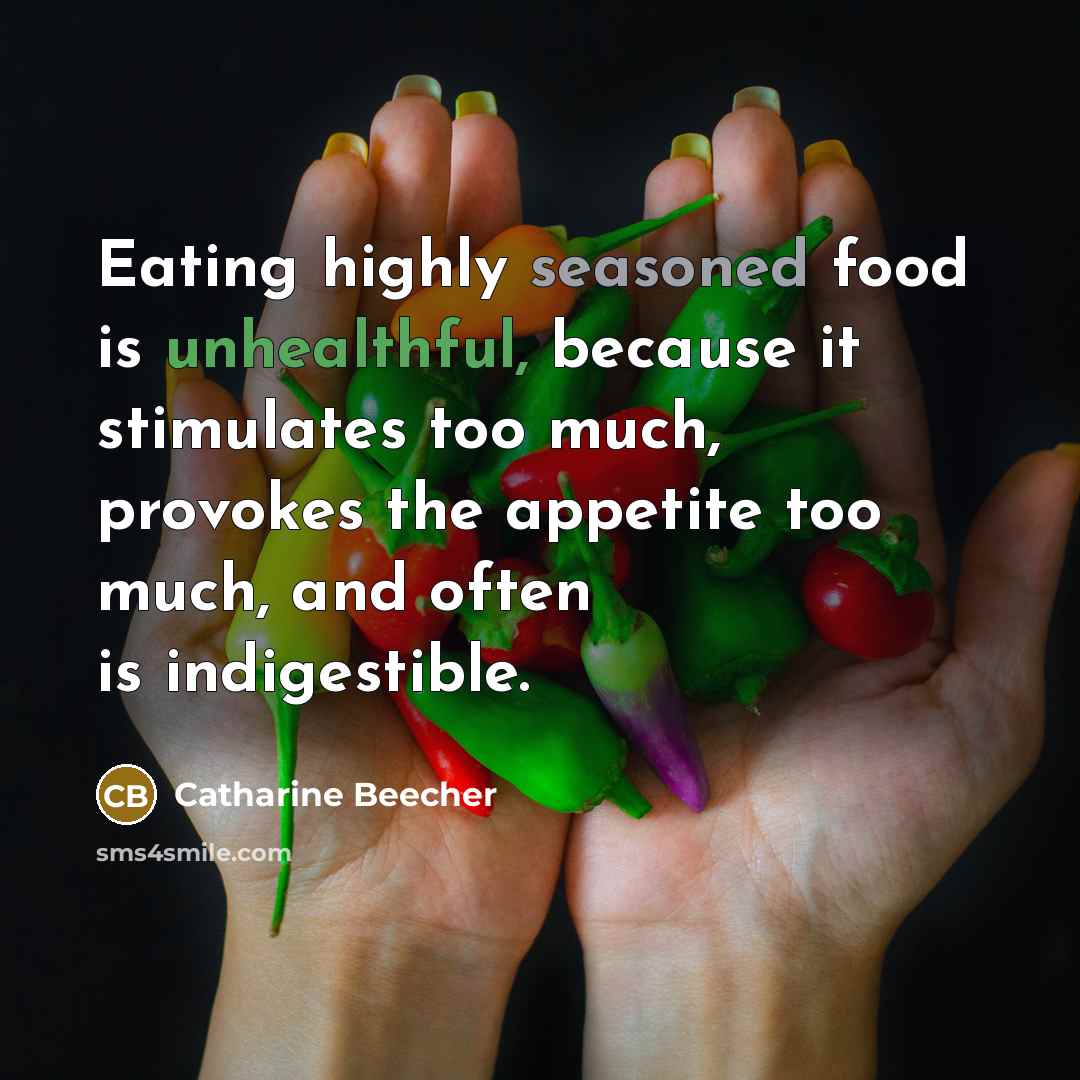 “Eating highly seasoned food is unhealthful, because it stimulates too much, provokes the appetite too much, and often is indigestible.” quote by Catharine Beecher
