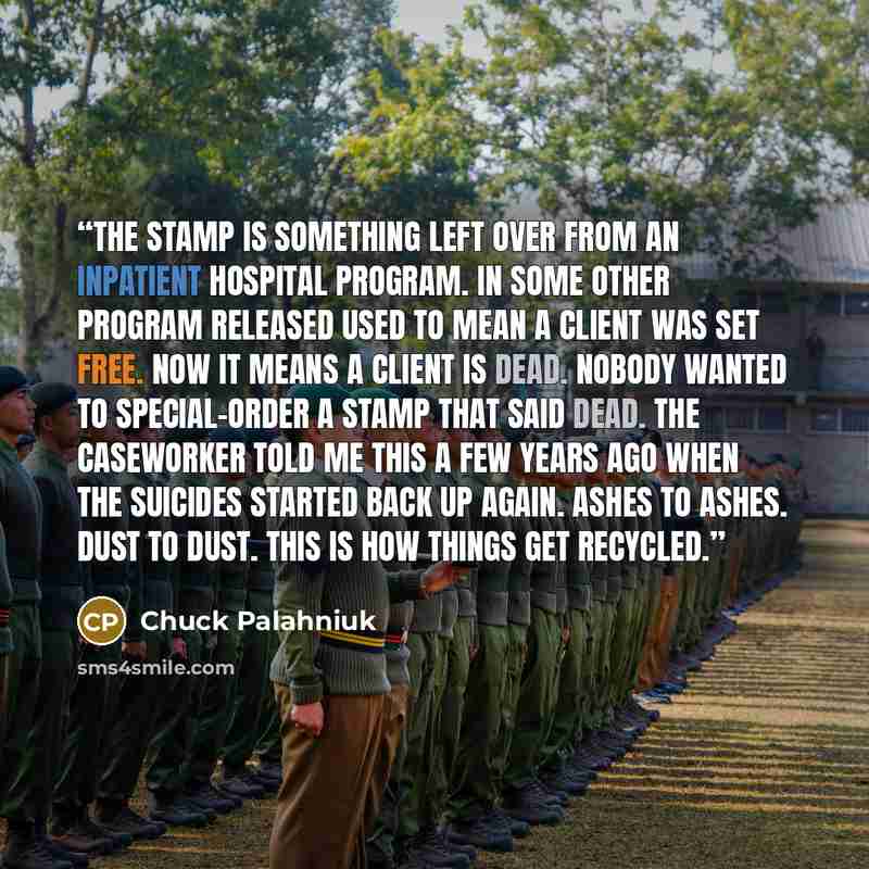 “The stamp is something left over from an inpatient hospital program. In some other program RELEASED used to mean a client was set free. Now it means a client is dead. Nobody wanted to special-order a stamp that said DEAD. The caseworker told me this a few years ago when the suicides started back…” quote by Chuck Palahniuk