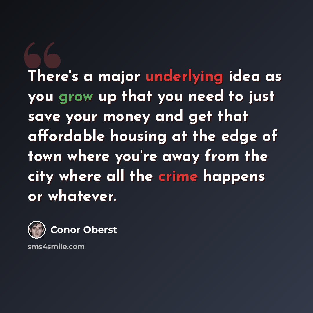 “There's a major underlying idea as you grow up that you need to just save your money and get that affordable housing at the edge of town where you're away from the city where all the crime happens or whatever.” quote by Conor Oberst