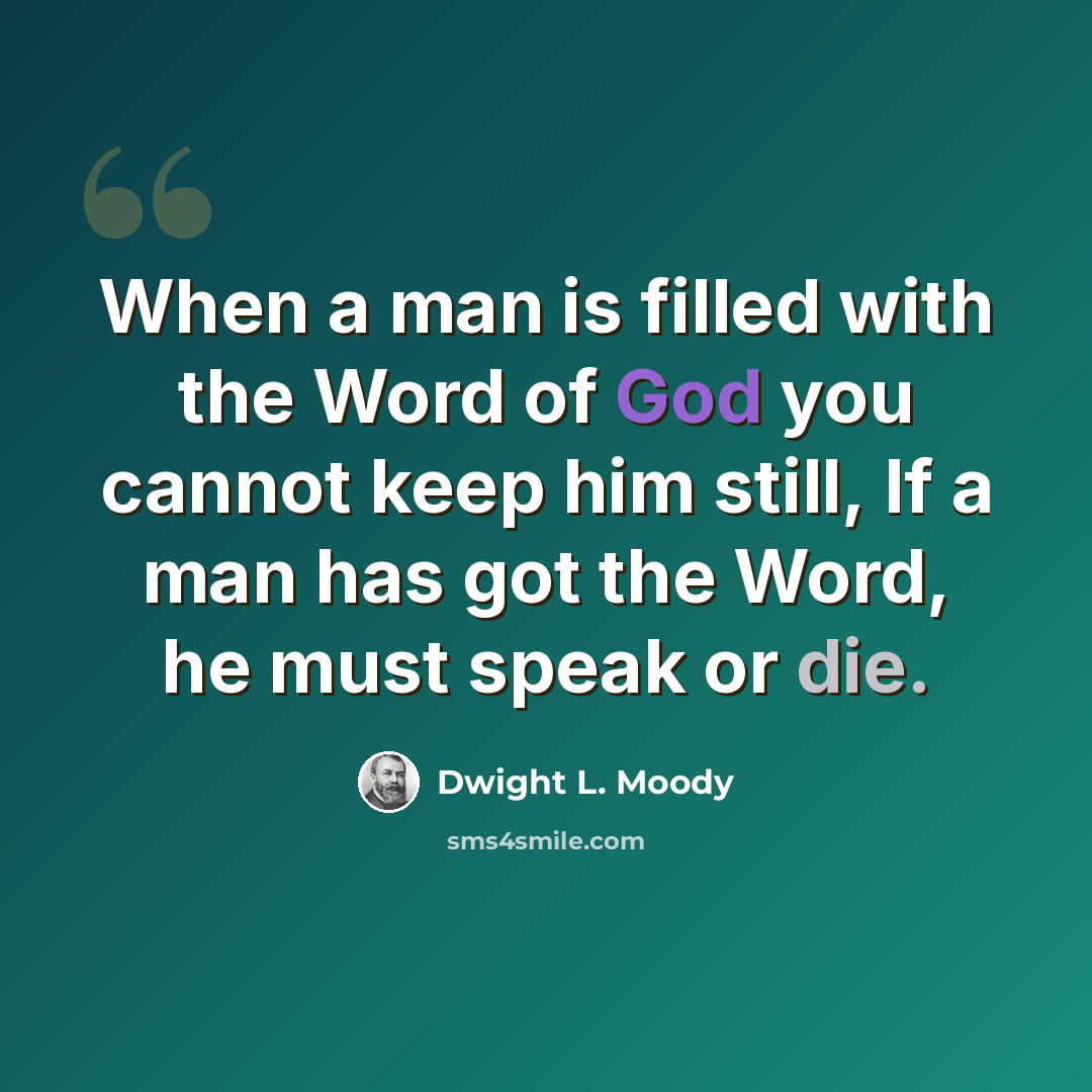 “When a man is filled with the Word of God you cannot keep him still, If a man has got the Word, he must speak or die.” quote by Dwight L. Moody