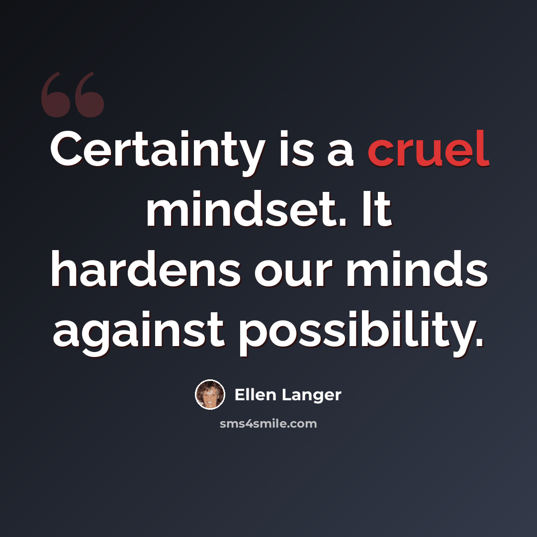 “Certainty is a cruel mindset. It hardens our minds against possibility.” quote by Ellen Langer