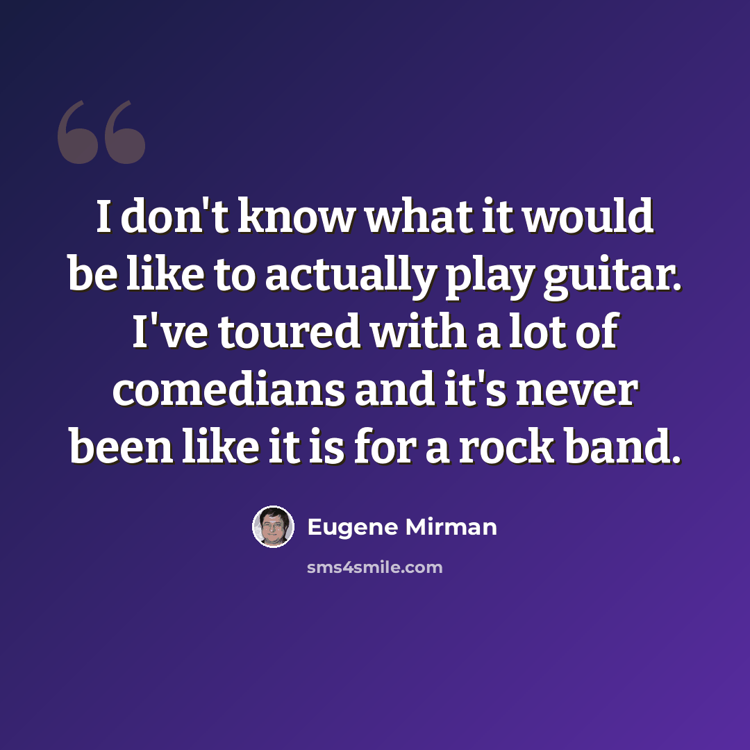 “I don't know what it would be like to actually play guitar. I've toured with a lot of comedians and it's never been like it is for a rock band.” quote by Eugene Mirman