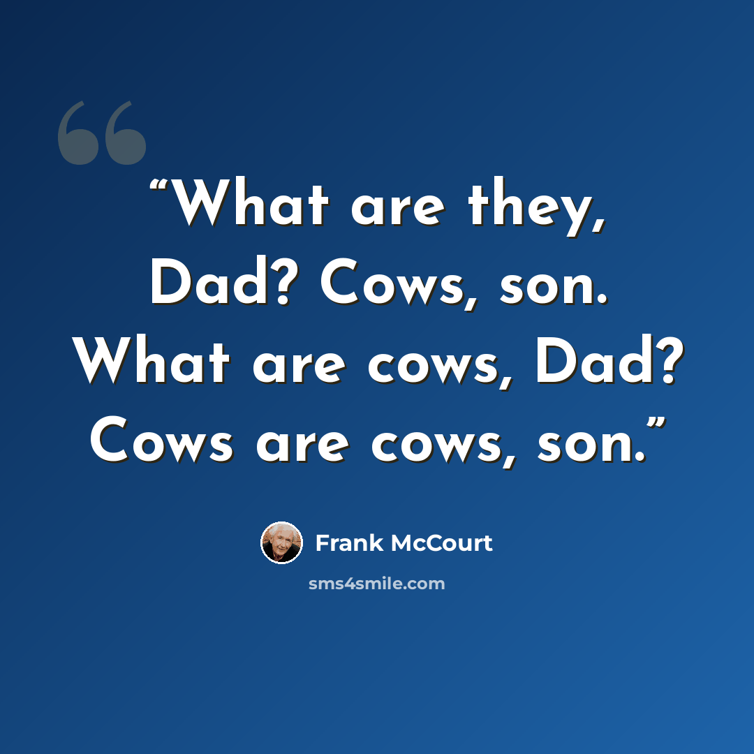 “What are they, Dad? Cows, son. What are cows, Dad? Cows are cows, son.” quote by Frank McCourt
