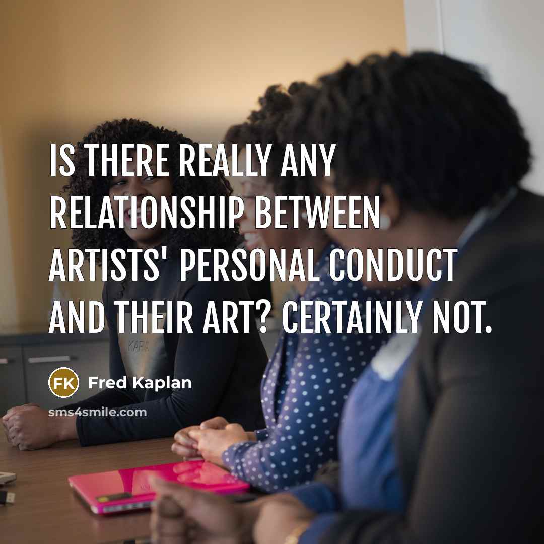 “Is there really any relationship between artists' personal conduct and their art? Certainly not.” quote by Fred Kaplan