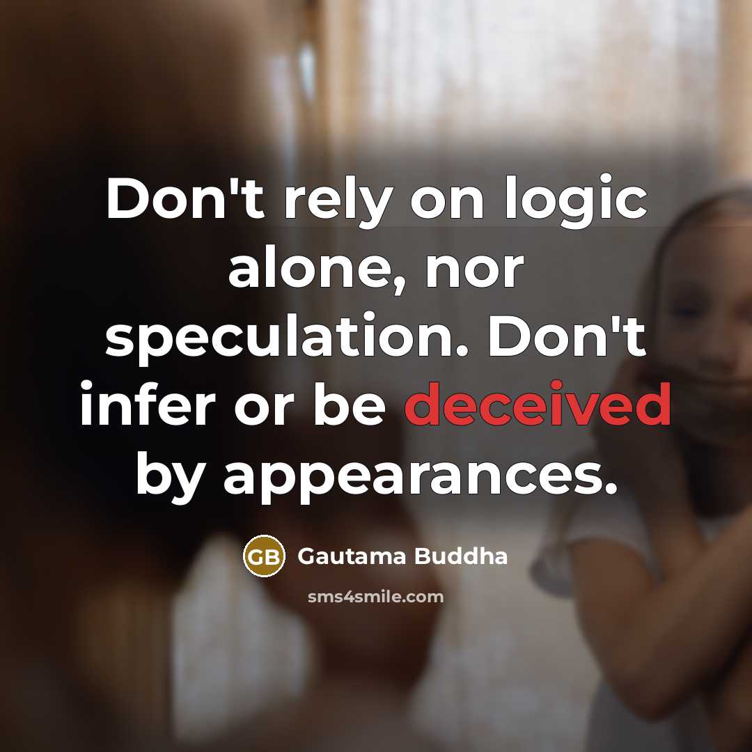 “Don't rely on logic alone, nor speculation. Don't infer or be deceived by appearances.” quote by Gautama Buddha