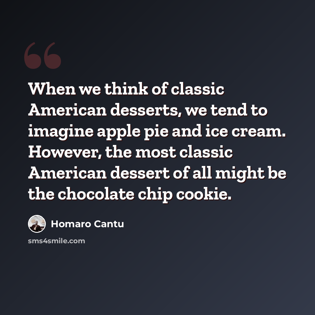 “When we think of classic American desserts, we tend to imagine apple pie and ice cream. However, the most classic American dessert of all might be the chocolate chip cookie.” quote by Homaro Cantu