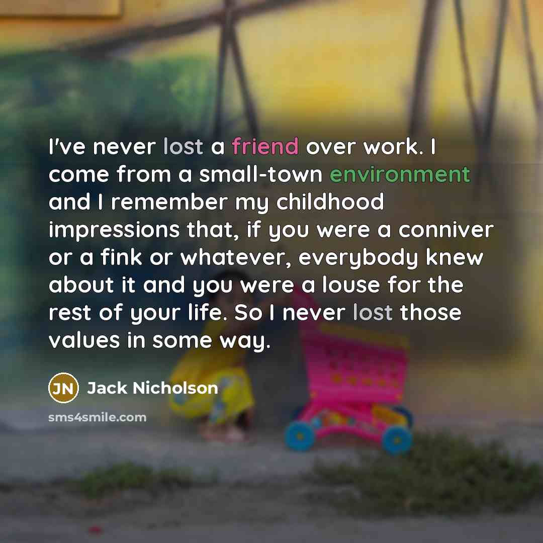 “I've never lost a friend over work. I come from a small-town environment and I remember my childhood impressions that, if you were a conniver or a fink or whatever, everybody knew about it and you were a louse for the rest of your life. So I never lost those values in some way.” quote by Jack Nicholson
