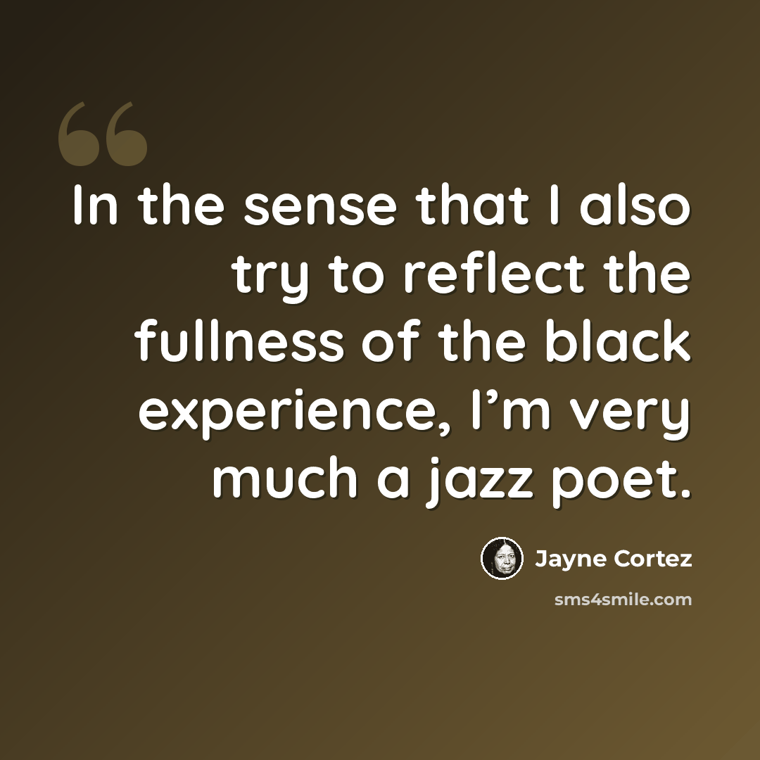 “In the sense that I also try to reflect the fullness of the black experience, I’m very much a jazz poet.” quote by Jayne Cortez