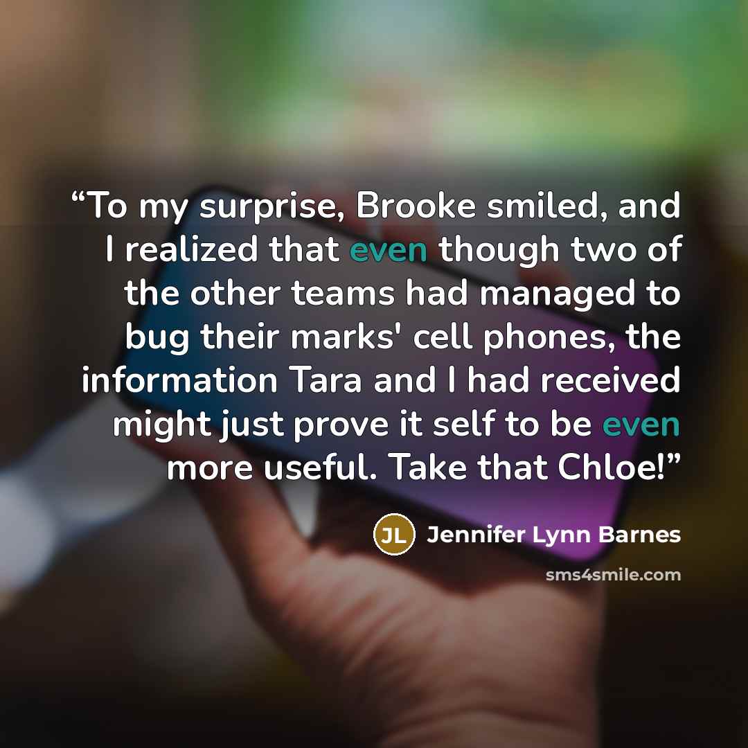 “To my surprise, Brooke smiled, and I realized that even though two of the other teams had managed to bug their marks' cell phones, the information Tara and I had received might just prove it self to be even more useful. Take that Chloe!” quote by Jennifer Lynn Barnes