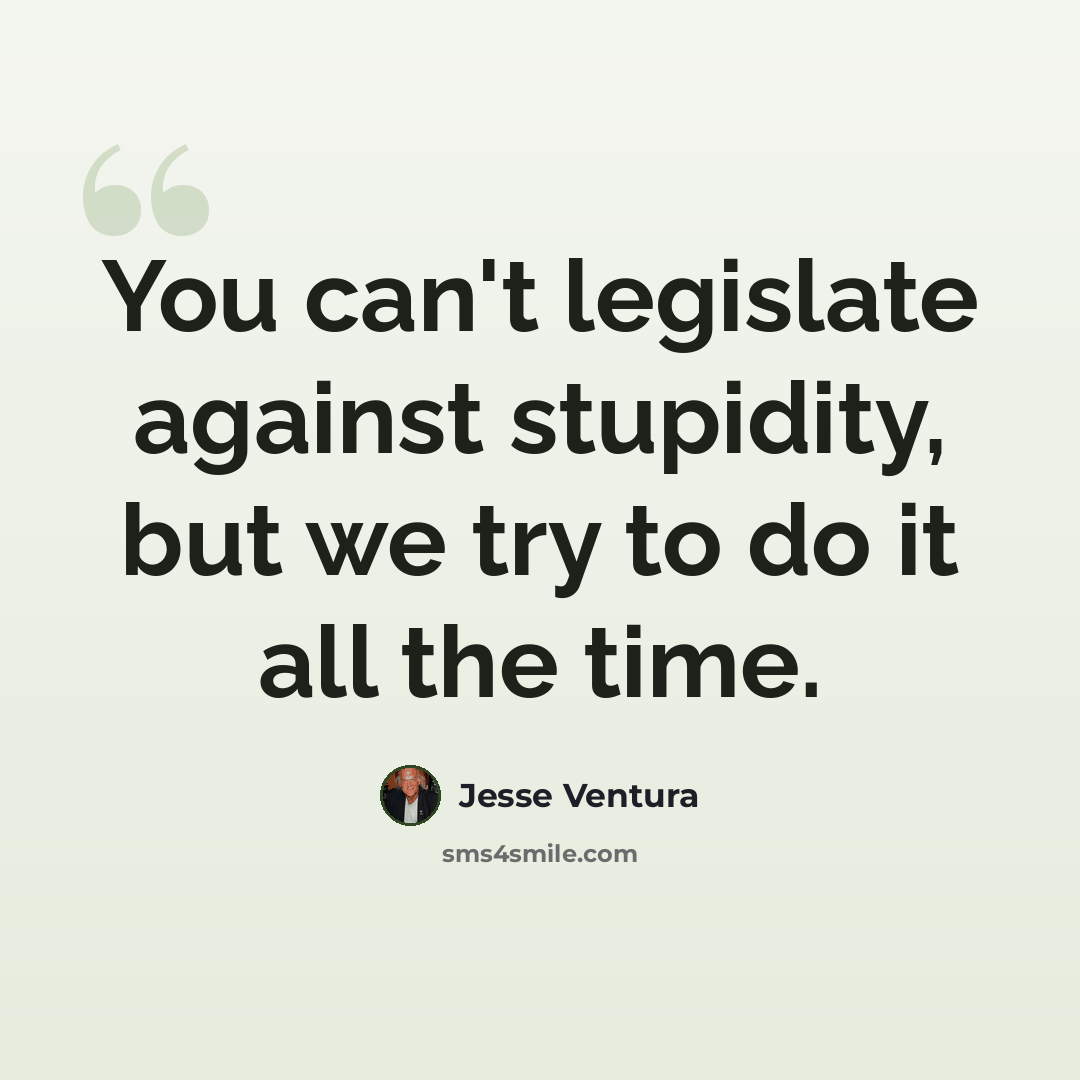 “You can't legislate against stupidity, but we try to do it all the time.” quote by Jesse Ventura