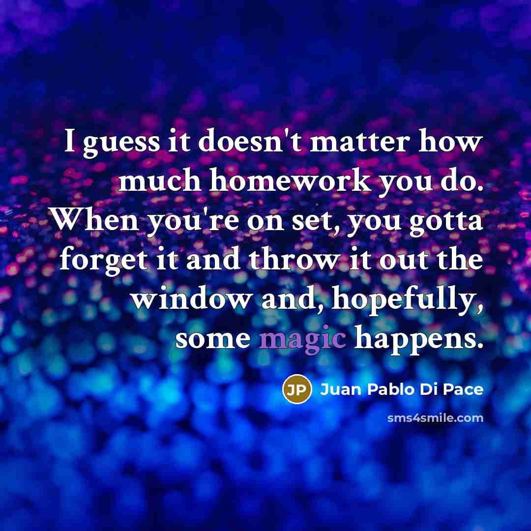 “I guess it doesn't matter how much homework you do. When you're on set, you gotta forget it and throw it out the window and, hopefully, some magic happens.” quote by Juan Pablo Di Pace