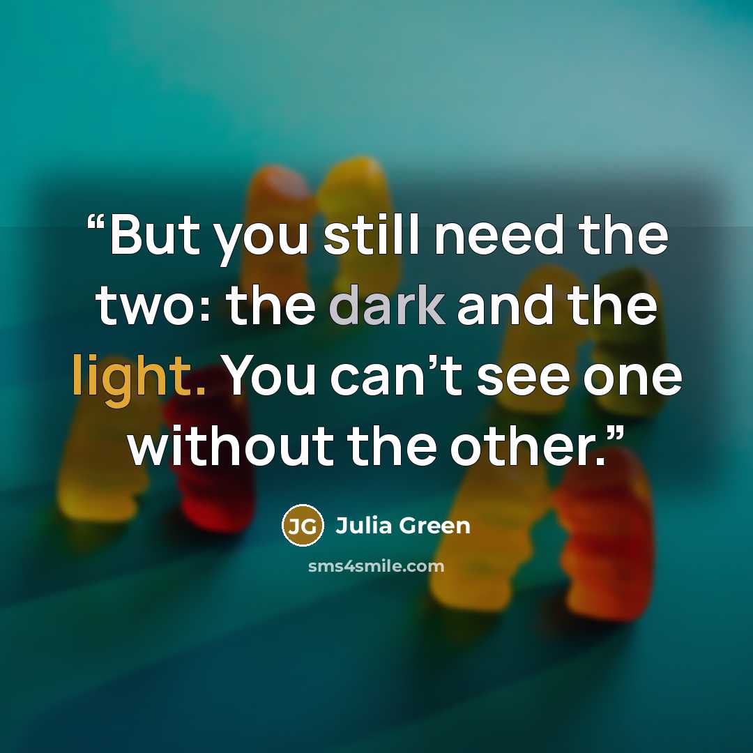 “But you still need the two: the dark and the light. You can't see one without the other.” quote by Julia Green