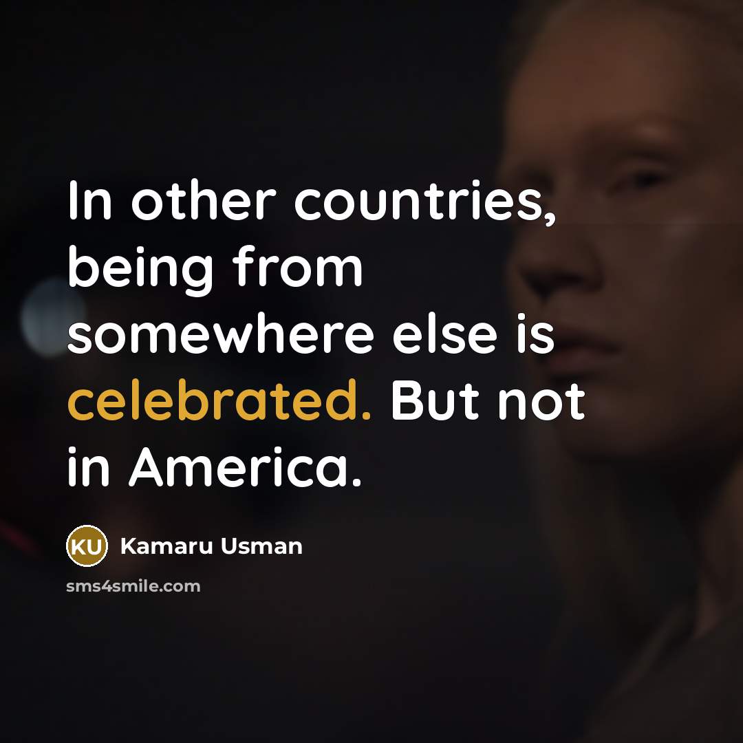 “In other countries, being from somewhere else is celebrated. But not in America.” quote by Kamaru Usman