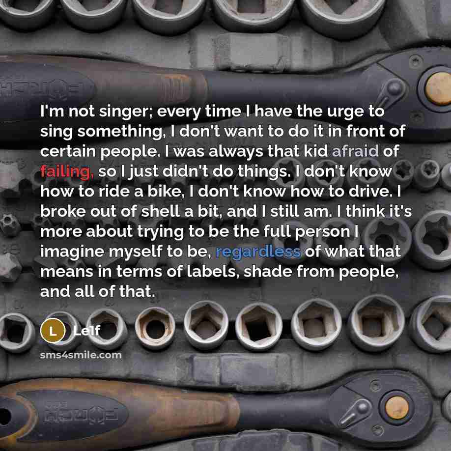 “I'm not singer; every time I have the urge to sing something, I don't want to do it in front of certain people. I was always that kid afraid of failing, so I just didn't do things. I don't know how to ride a bike, I don't know how to drive. I broke out of shell a bit, and I still am. I think it's…” quote by Le1f