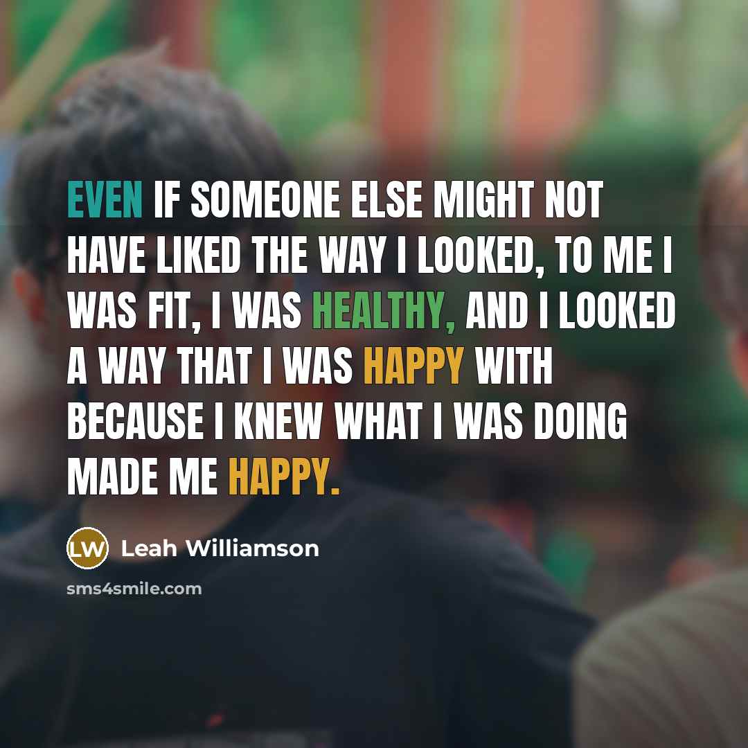 “Even if someone else might not have liked the way I looked, to me I was fit, I was healthy, and I looked a way that I was happy with because I knew what I was doing made me happy.” quote by Leah Williamson