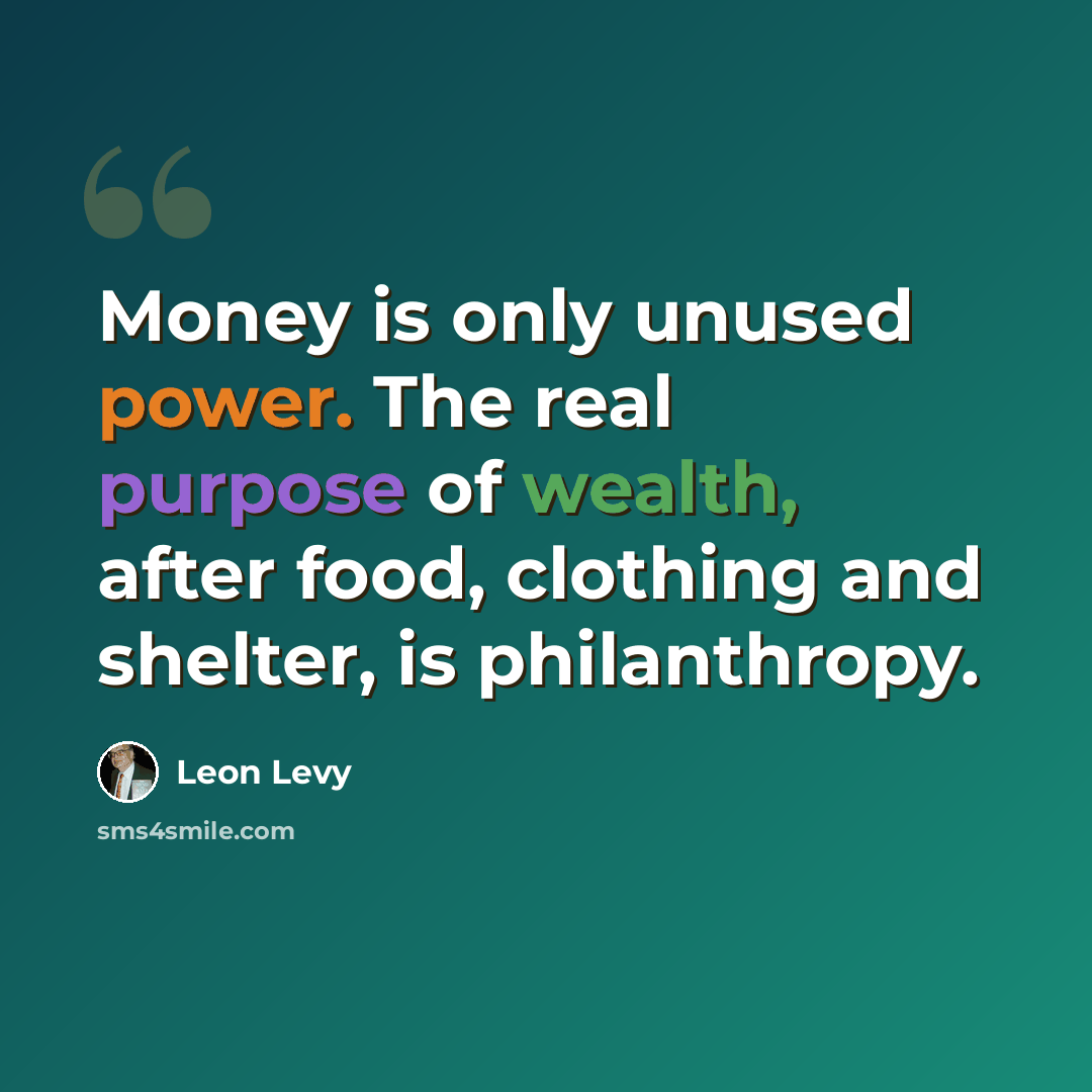 “Money is only unused power. The real purpose of wealth, after food, clothing and shelter, is philanthropy.” quote by Leon Levy