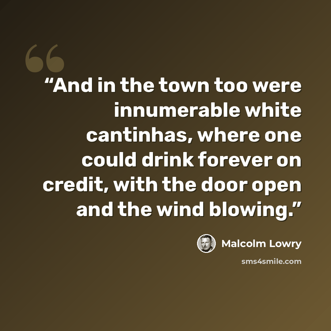 “And in the town too were innumerable white cantinhas, where one could drink forever on credit, with the door open and the wind blowing.” quote by Malcolm Lowry